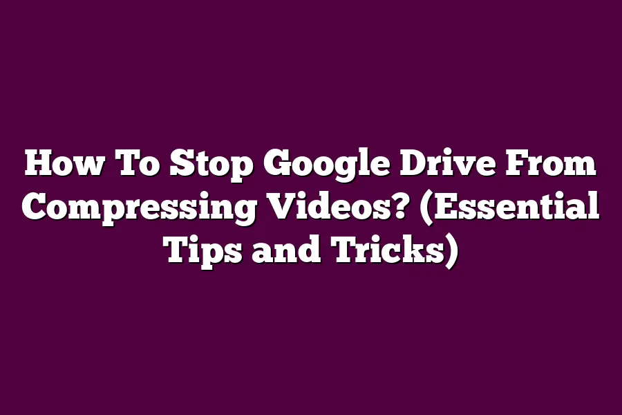 How To Stop Google Drive From Compressing Videos? (Essential Tips and Tricks)